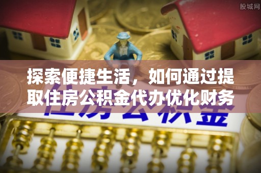泾阳探索便捷生活，如何通过提取住房公积金代办优化财务规划