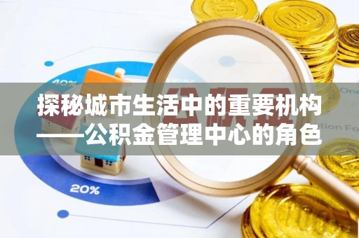 泾阳探秘城市生活中的重要机构——公积金管理中心的角色与意义
