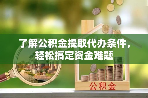 泾阳了解公积金提取代办条件，轻松搞定资金难题