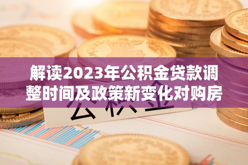 泾阳解读2023年公积金贷款调整时间及政策新变化对购房的影响