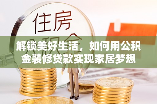 泾阳解锁美好生活，如何用公积金装修贷款实现家居梦想