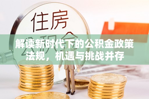 泾阳解读新时代下的公积金政策法规，机遇与挑战并存