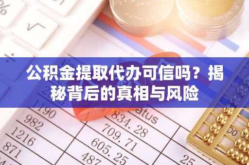 泾阳公积金提取代办可信吗？揭秘背后的真相与风险