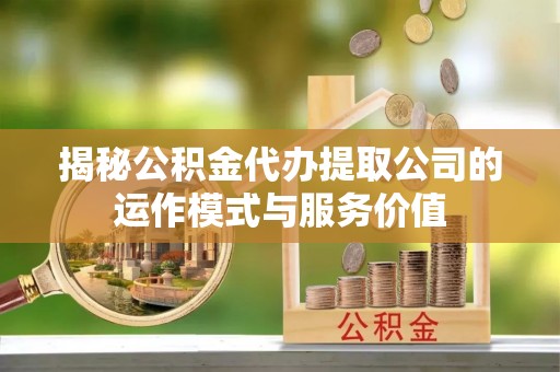 泾阳揭秘公积金代办提取公司的运作模式与服务价值