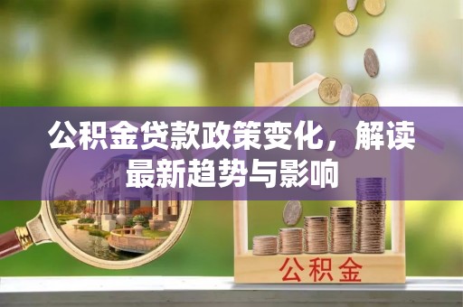泾阳公积金贷款政策变化，解读最新趋势与影响