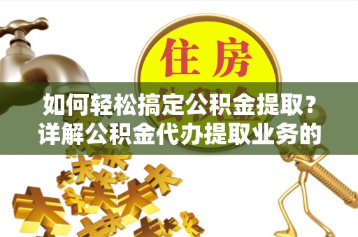 泾阳如何轻松搞定公积金提取？详解公积金代办提取业务的便捷之道