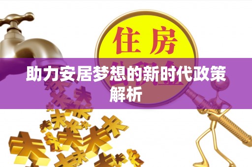 泾阳助力安居梦想的新时代政策解析