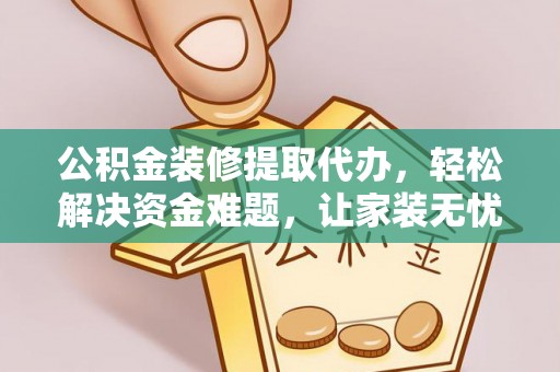 泾阳公积金装修提取代办，轻松解决资金难题，让家装无忧