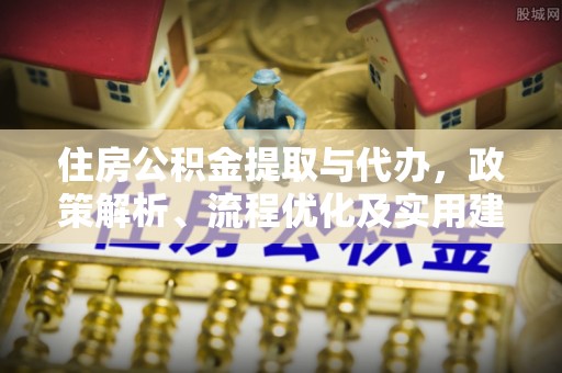 泾阳住房公积金提取与代办，政策解析、流程优化及实用建议