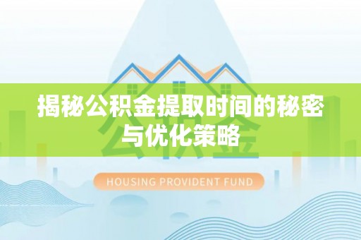 泾阳揭秘公积金提取时间的秘密与优化策略