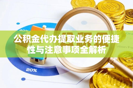 泾阳公积金代办提取业务的便捷性与注意事项全解析
