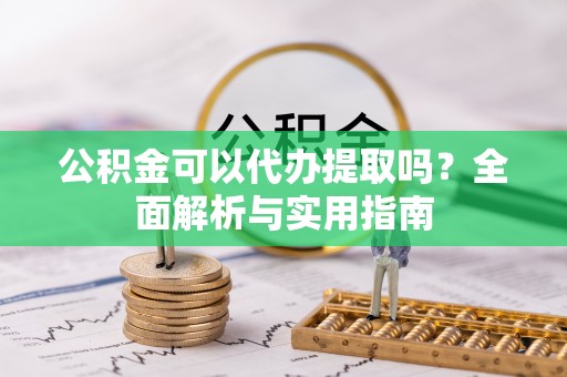 泾阳公积金可以代办提取吗？全面解析与实用指南