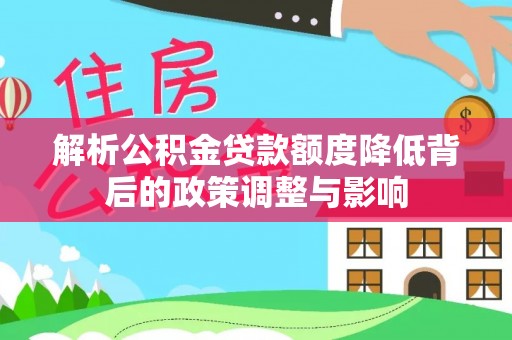 泾阳解析公积金贷款额度降低背后的政策调整与影响