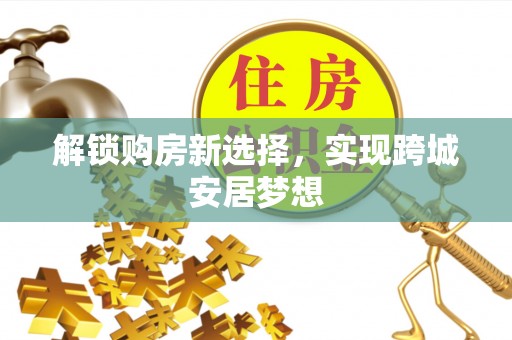 泾阳解锁购房新选择，实现跨城安居梦想