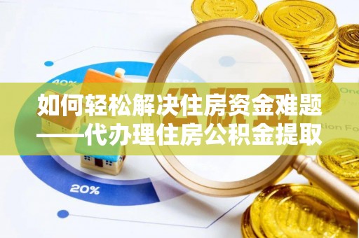 泾阳如何轻松解决住房资金难题——代办理住房公积金提取服务详解