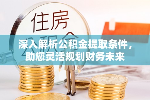 泾阳深入解析公积金提取条件，助您灵活规划财务未来