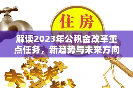 泾阳解读2023年公积金改革重点任务，新趋势与未来方向