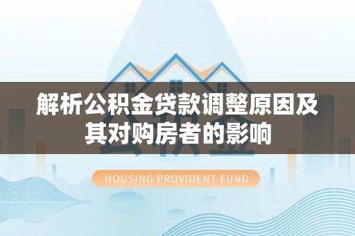 泾阳解析公积金贷款调整原因及其对购房者的影响
