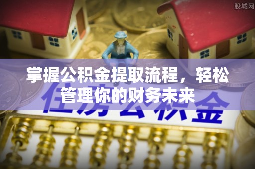 泾阳掌握公积金提取流程，轻松管理你的财务未来