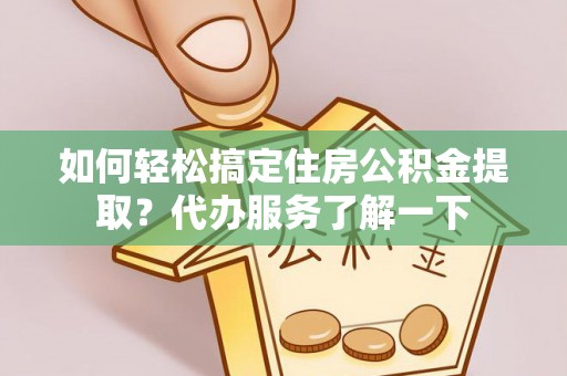 泾阳如何轻松搞定住房公积金提取？代办服务了解一下