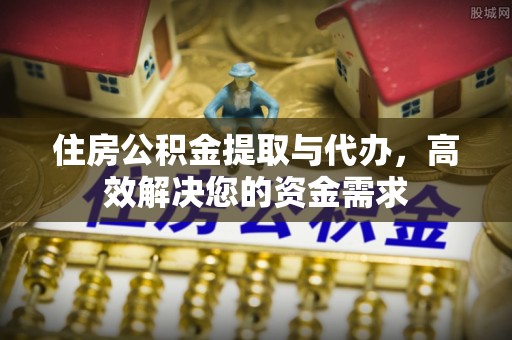 泾阳住房公积金提取与代办，高效解决您的资金需求