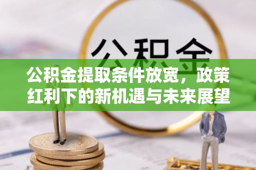 泾阳公积金提取条件放宽，政策红利下的新机遇与未来展望