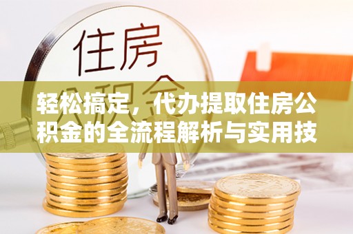 泾阳轻松搞定，代办提取住房公积金的全流程解析与实用技巧