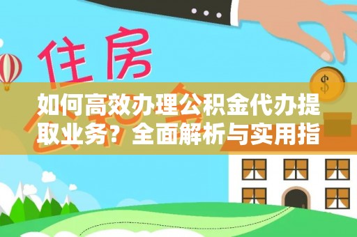 泾阳如何高效办理公积金代办提取业务？全面解析与实用指南