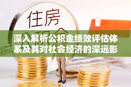 泾阳深入解析公积金绩效评估体系及其对社会经济的深远影响