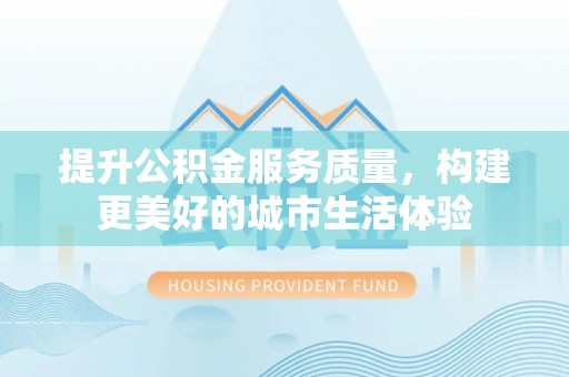 泾阳提升公积金服务质量，构建更美好的城市生活体验