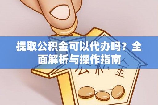 泾阳提取公积金可以代办吗？全面解析与操作指南
