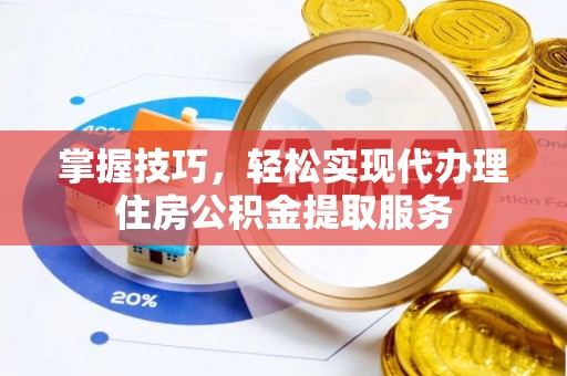 泾阳掌握技巧，轻松实现代办理住房公积金提取服务
