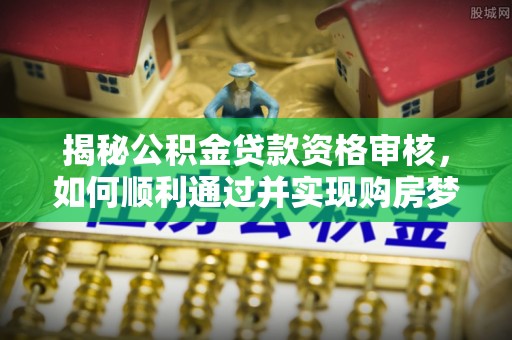 泾阳揭秘公积金贷款资格审核，如何顺利通过并实现购房梦想