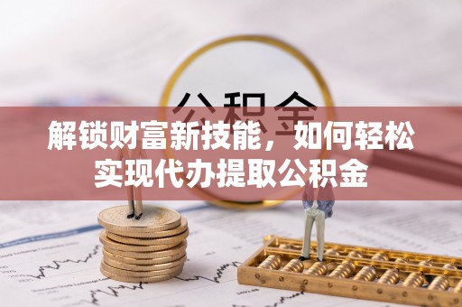 泾阳解锁财富新技能，如何轻松实现代办提取公积金