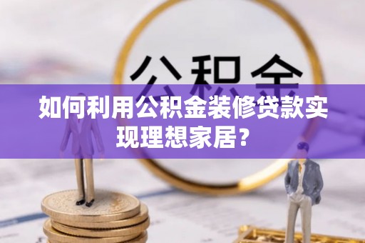 泾阳如何利用公积金装修贷款实现理想家居？