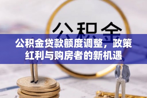泾阳公积金贷款额度调整，政策红利与购房者的新机遇