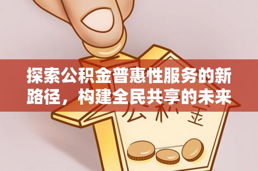 泾阳探索公积金普惠性服务的新路径，构建全民共享的未来