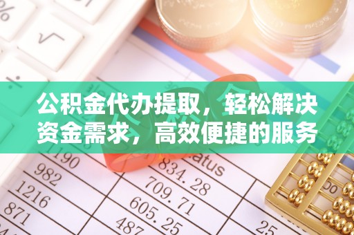 泾阳公积金代办提取，轻松解决资金需求，高效便捷的服务选择
