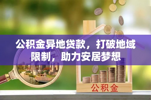 泾阳公积金异地贷款，打破地域限制，助力安居梦想