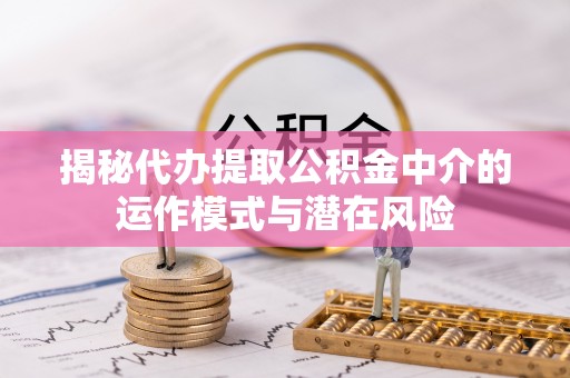 泾阳揭秘代办提取公积金中介的运作模式与潜在风险