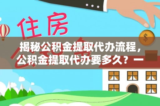 泾阳揭秘公积金提取代办流程，公积金提取代办要多久？一文读懂