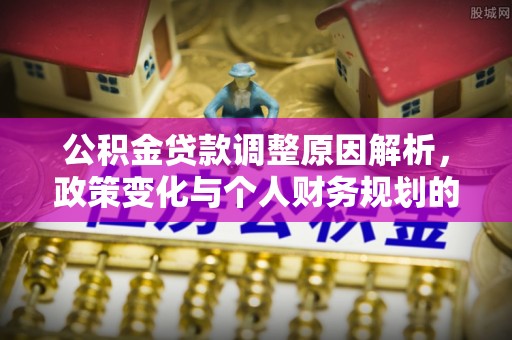 泾阳公积金贷款调整原因解析，政策变化与个人财务规划的影响