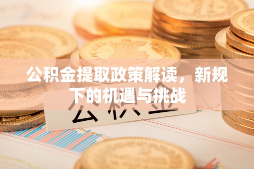 泾阳公积金提取政策解读，新规下的机遇与挑战