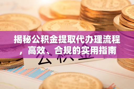 泾阳揭秘公积金提取代办理流程，高效、合规的实用指南