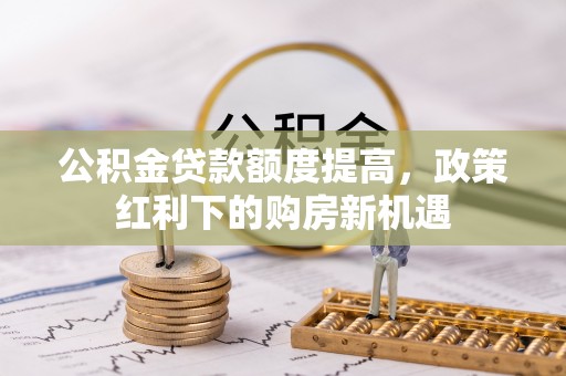 泾阳公积金贷款额度提高，政策红利下的购房新机遇