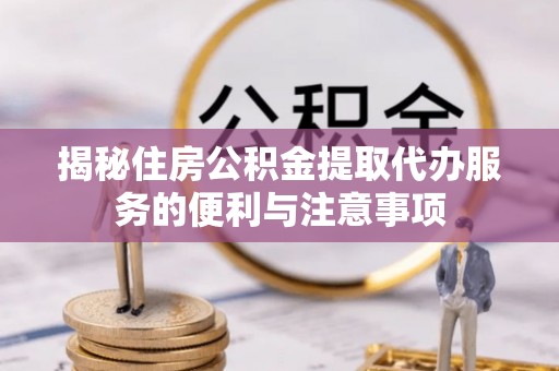 泾阳揭秘住房公积金提取代办服务的便利与注意事项