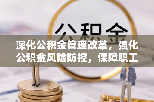 泾阳深化公积金管理改革，强化公积金风险防控，保障职工权益