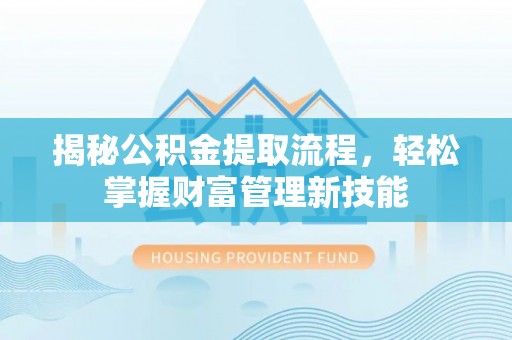 泾阳揭秘公积金提取流程，轻松掌握财富管理新技能