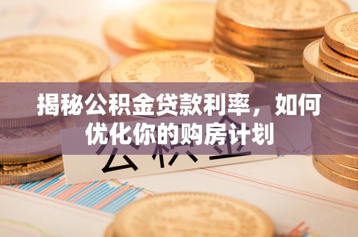 泾阳揭秘公积金贷款利率，如何优化你的购房计划
