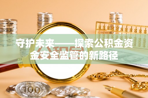 泾阳守护未来——探索公积金资金安全监管的新路径